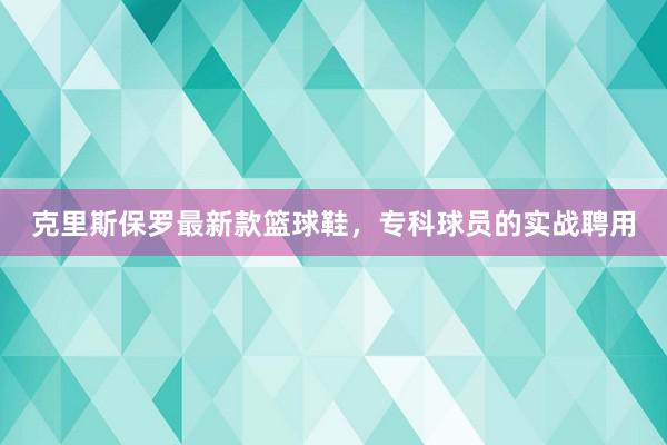 克里斯保罗最新款篮球鞋，专科球员的实战聘用