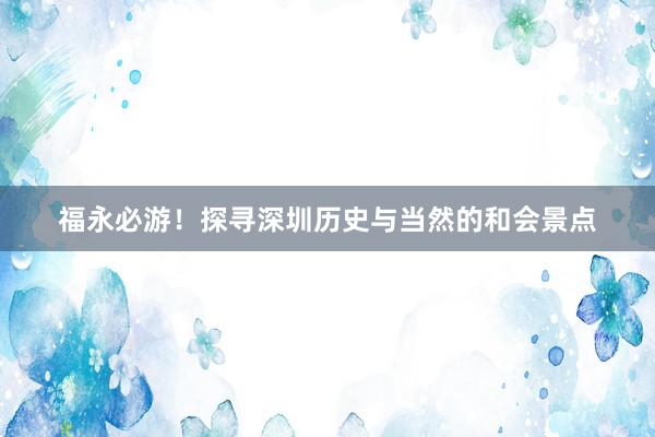 福永必游！探寻深圳历史与当然的和会景点