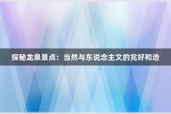 探秘龙泉景点：当然与东说念主文的完好和洽