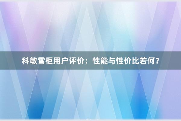 科敏雪柜用户评价：性能与性价比若何？