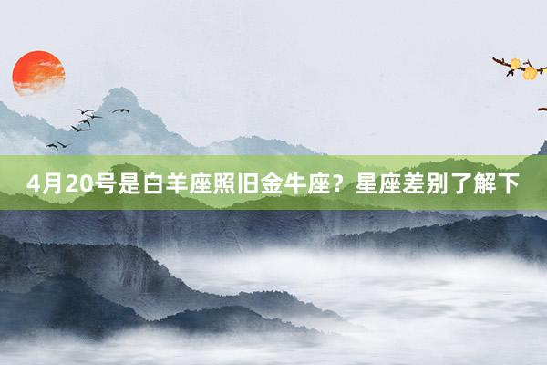 4月20号是白羊座照旧金牛座？星座差别了解下