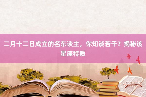 二月十二日成立的名东谈主，你知谈若干？揭秘该星座特质