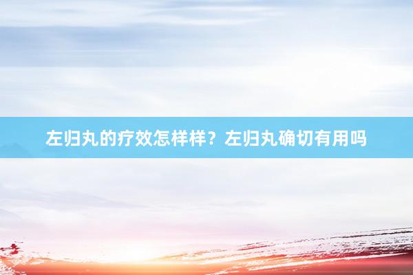 左归丸的疗效怎样样？左归丸确切有用吗